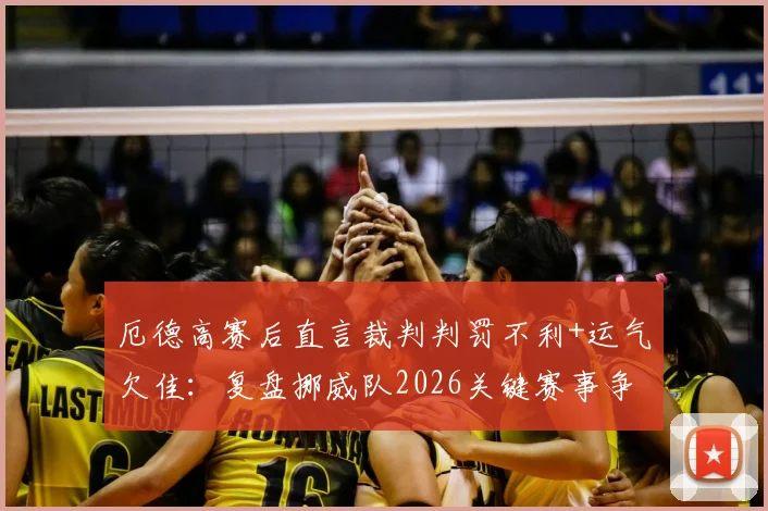 厄德高赛后直言裁判判罚不利+运气欠佳:复盘挪威队2026关键赛事争议瞬间与失利深层原因