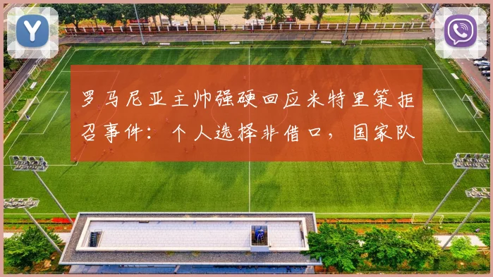 罗马尼亚主帅强硬回应米特里策拒召事件:个人选择非借口,国家队大门不再敞开,2026征程蒙阴影