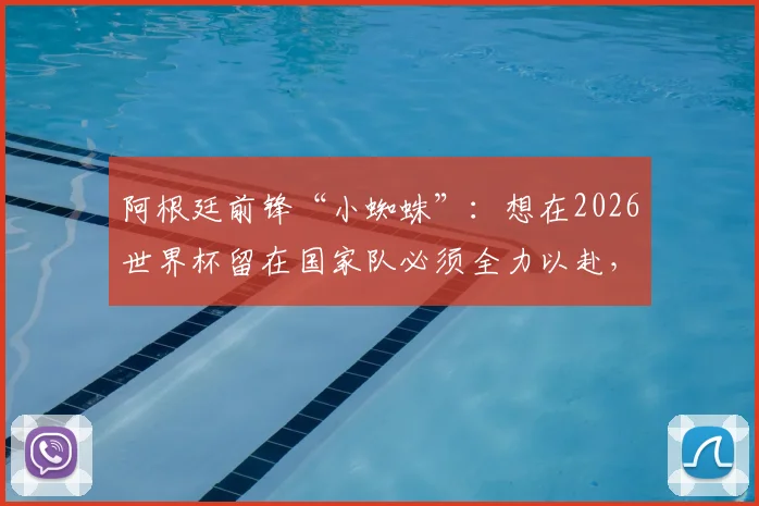 阿根廷前锋“小蜘蛛”:想在2026世界杯留在国家队必须全力以赴,偶像是梅西,从小看他踢球长大