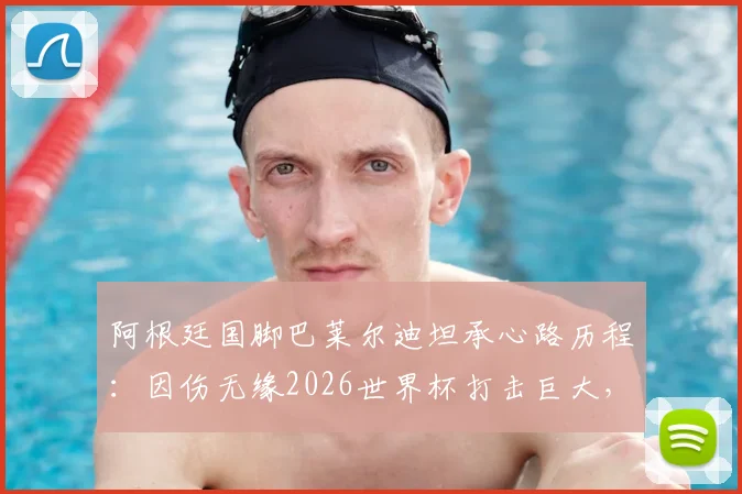 阿根廷国脚巴莱尔迪坦承心路历程：因伤无缘2026世界杯打击巨大，队友温暖祝福成复杂情感慰藉