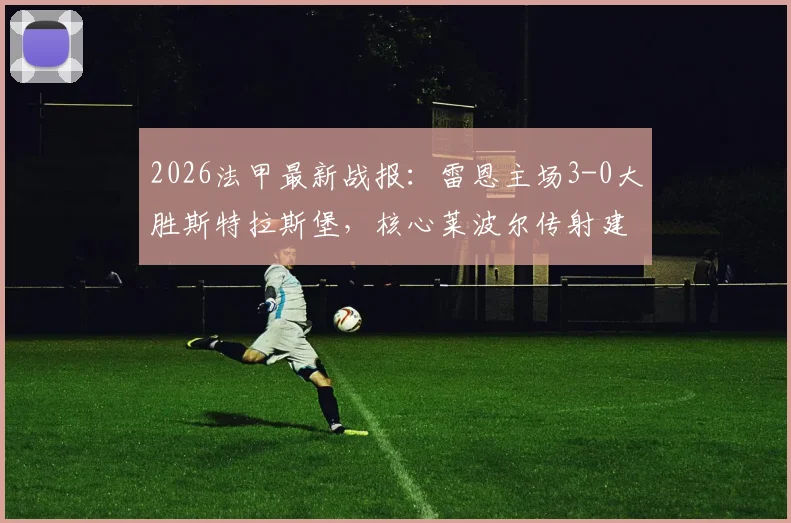 2026法甲最新战报：雷恩主场3-0大胜斯特拉斯堡，核心莱波尔传射建功表现解析