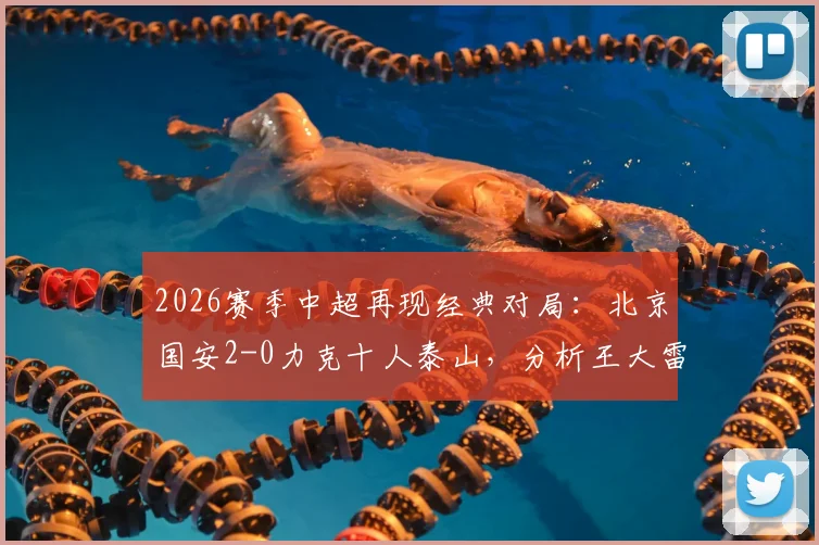 2026赛季中超再现经典对局：北京国安2-0力克十人泰山，分析王大雷伤退与泰山队体能极限问题