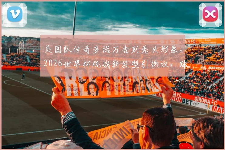 美国队传奇多诺万告别秃头形象，2026世界杯观战新发型引热议，球星造型改变全解析