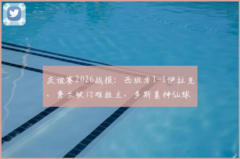 友谊赛2026战报:西班牙1-1伊拉克,费兰破门难救主,多斯基神仙球技惊四座