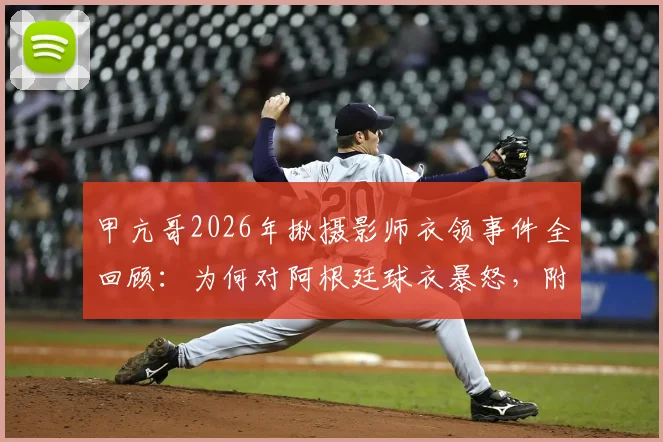 甲亢哥2026年揪摄影师衣领事件全回顾：为何对阿根廷球衣暴怒，附火爆球迷名场面盘点