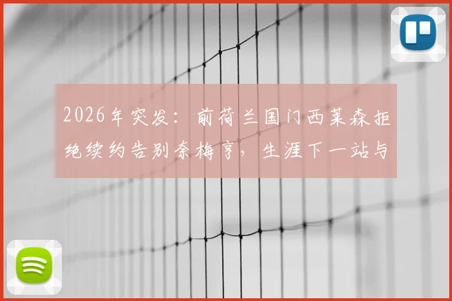 2026年突发:前荷兰国门西莱森拒绝续约告别奈梅亨,生涯下一站与未来去向引猜测