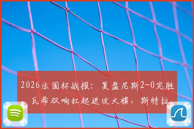 2026法国杯战报：复盘尼斯2-0完胜，瓦希双响扛起进攻大旗，斯特拉斯堡问题出在哪？
