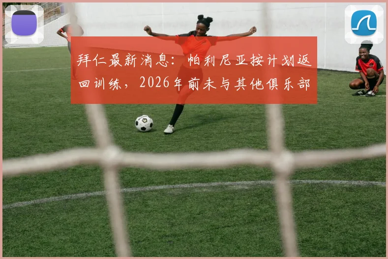 拜仁最新消息：帕利尼亚按计划返回训练，2026年前未与其他俱乐部达成转会协议