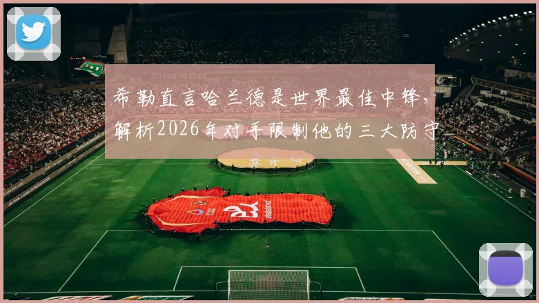 希勒直言哈兰德是世界最佳中锋，解析2026年对手限制他的三大防守战术与挪威队攻防弱点