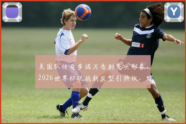 美国队传奇多诺万告别秃头形象,2026世界杯观战新发型引热议,球星造型改变全解析