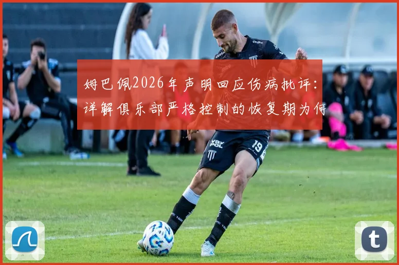 姆巴佩2026年声明回应伤病批评：详解俱乐部严格控制的恢复期为何被过度解读