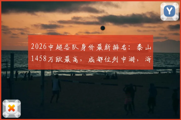2026中超各队身价最新排名：泰山1458万欧最高，成都位列中游，海牛垫底原因分析