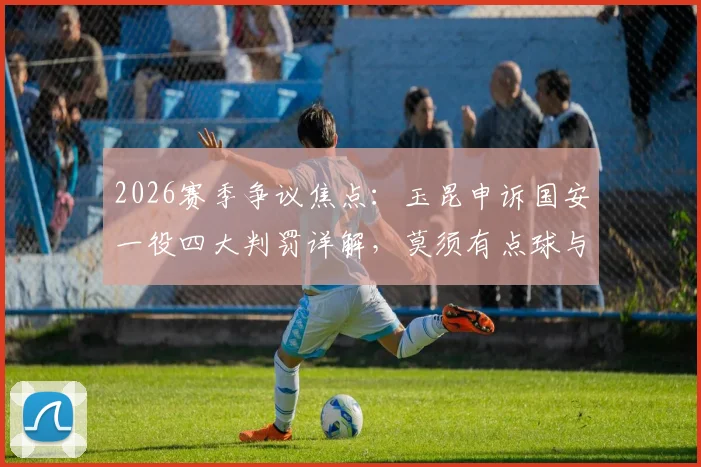 2026赛季争议焦点：玉昆申诉国安一役四大判罚详解，莫须有点球与侯森肘击引热议