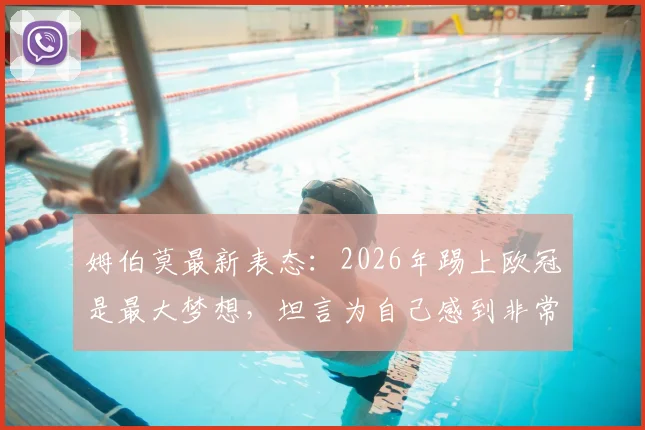 姆伯莫最新表态:2026年踢上欧冠是最大梦想,坦言为自己感到非常自豪