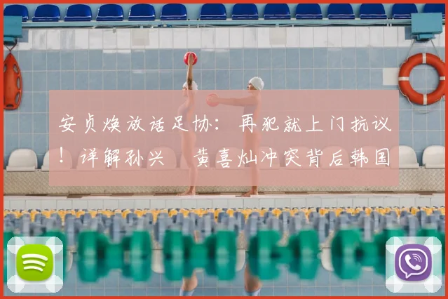安贞焕放话足协:再犯就上门抗议!详解孙兴慜黄喜灿冲突背后韩国足球症结