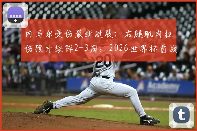 内马尔受伤最新进展：右腿肌肉拉伤预计缺阵2-3周，2026世界杯首战恐将缺席，巴西队如何应对？