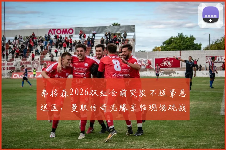 弗格森2026双红会前突发不适紧急送医,曼联传奇无缘亲临现场观战内幕