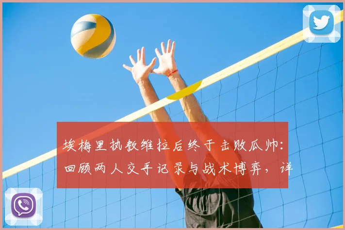 埃梅里执教维拉后终于击败瓜帅：回顾两人交手记录与战术博弈，详解为何他称瓜帅是世界最佳
