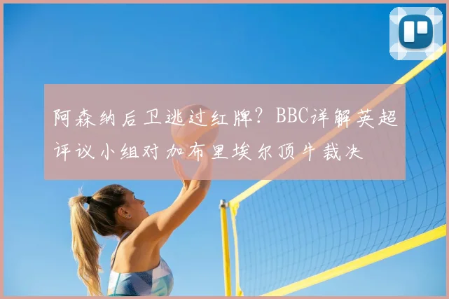 阿森纳后卫逃过红牌？BBC详解英超评议小组对加布里埃尔顶牛裁决