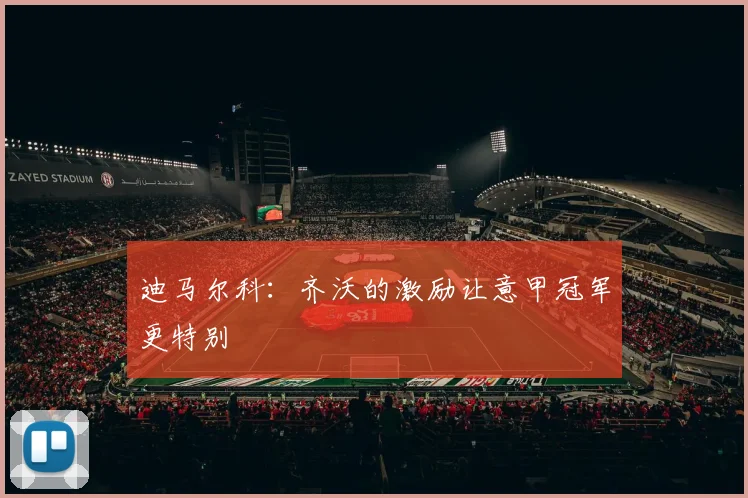 迪马尔科：齐沃的激励让意甲冠军更特别