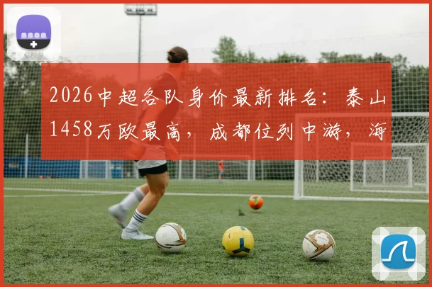 2026中超各队身价最新排名:泰山1458万欧最高,成都位列中游,海牛垫底原因分析