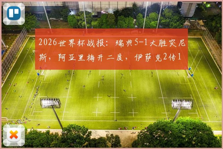 2026世界杯战报：瑞典5-1大胜突尼斯，阿亚里梅开二度，伊萨克2传1射闪耀全场