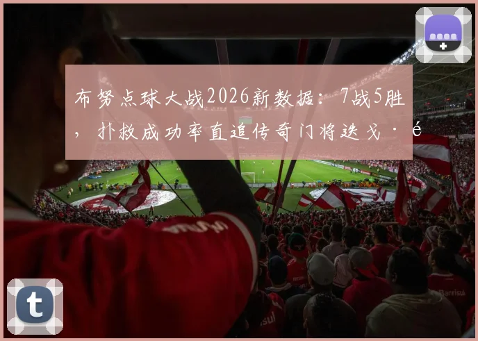 布努点球大战2026新数据：7战5胜，扑救成功率直追传奇门将迭戈·阿尔维斯