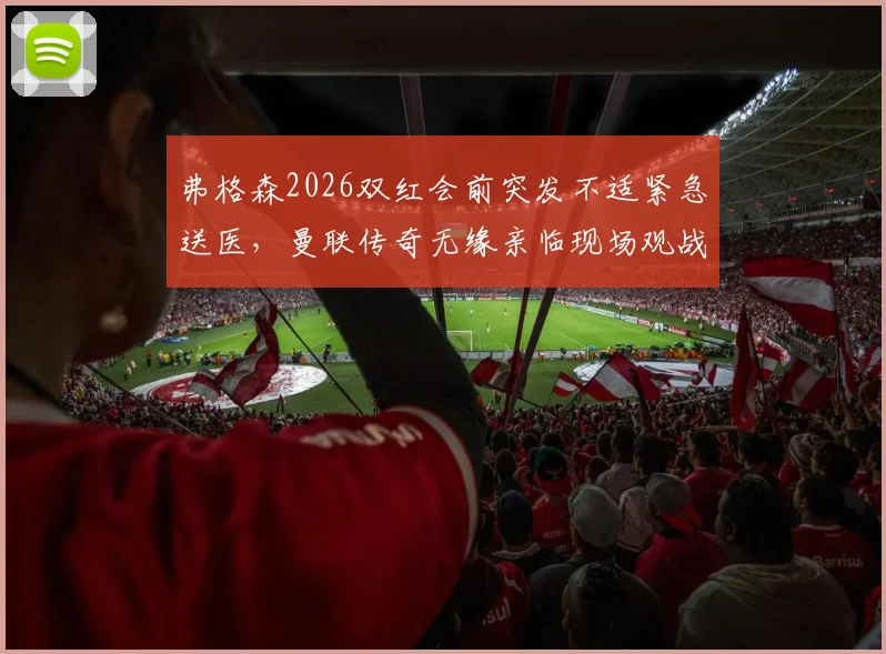 弗格森2026双红会前突发不适紧急送医，曼联传奇无缘亲临现场观战内幕