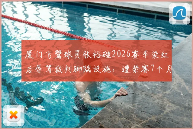 厦门飞鹭球员张裕碹2026赛季染红后辱骂裁判脚踹设施，遭禁赛7个月处罚决定详解