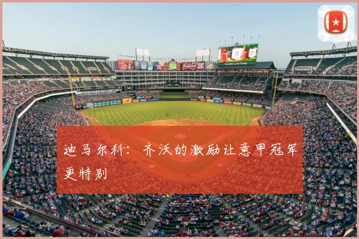 迪马尔科：齐沃的激励让意甲冠军更特别