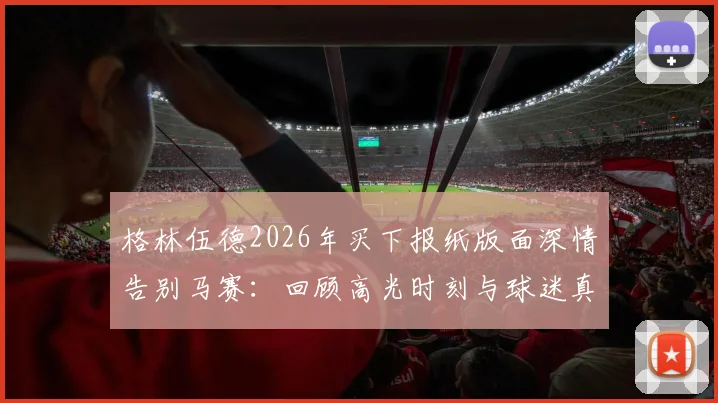 格林伍德2026年买下报纸版面深情告别马赛：回顾高光时刻与球迷真挚反应，未来去向引猜测
