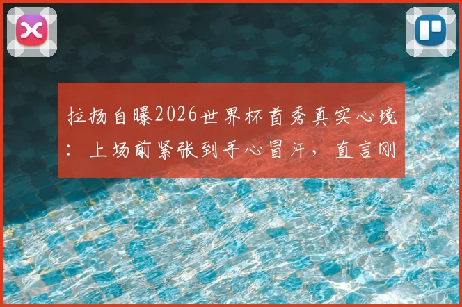 拉扬自曝2026世界杯首秀真实心境:上场前紧张到手心冒汗,直言刚亮相时双腿发软,如何调整状态?