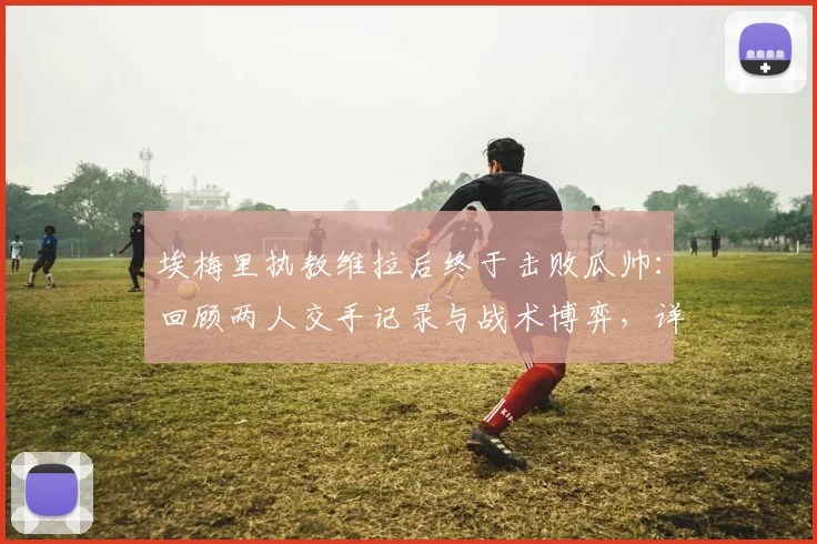 埃梅里执教维拉后终于击败瓜帅：回顾两人交手记录与战术博弈，详解为何他称瓜帅是世界最佳