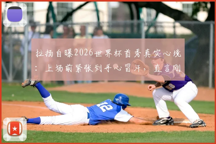 拉扬自曝2026世界杯首秀真实心境：上场前紧张到手心冒汗，直言刚亮相时双腿发软，如何调整状态？