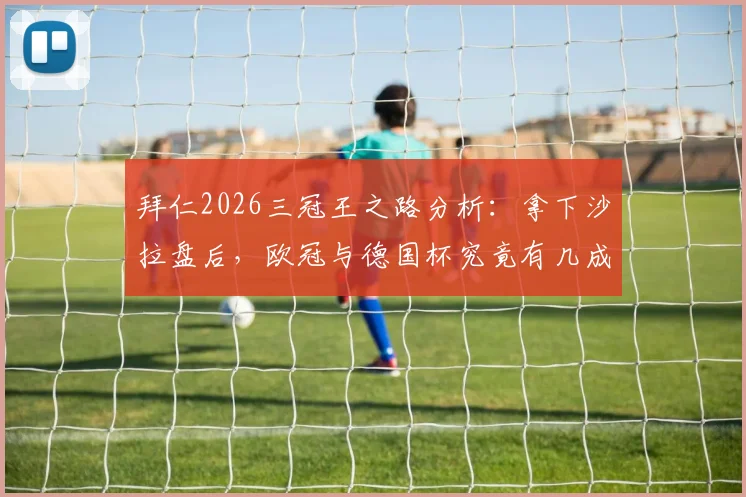 拜仁2026三冠王之路分析：拿下沙拉盘后，欧冠与德国杯究竟有几成胜算？