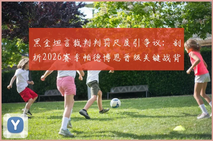 黑金坦言裁判判罚尺度引争议：剖析2026赛季帕德博恩晋级关键战背后的裁判因素