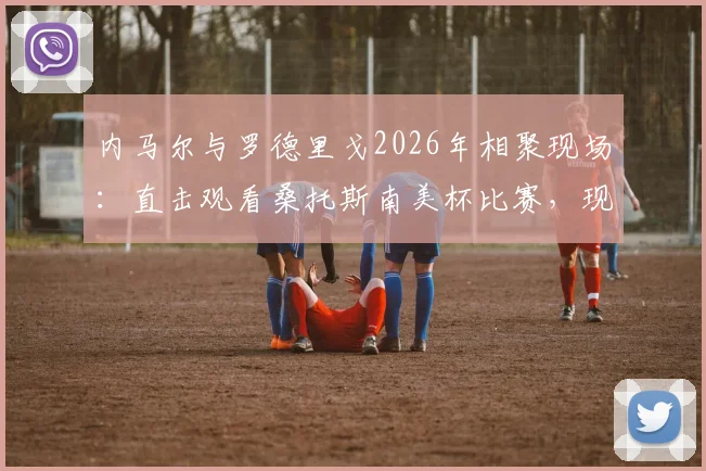 内马尔与罗德里戈2026年相聚现场：直击观看桑托斯南美杯比赛，现场高清照片全纪录