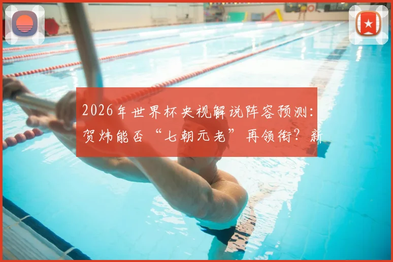 2026年世界杯央视解说阵容预测：贺炜能否“七朝元老”再领衔？新人阵容名单前瞻