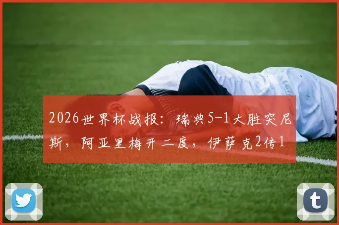 2026世界杯战报：瑞典5-1大胜突尼斯，阿亚里梅开二度，伊萨克2传1射闪耀全场