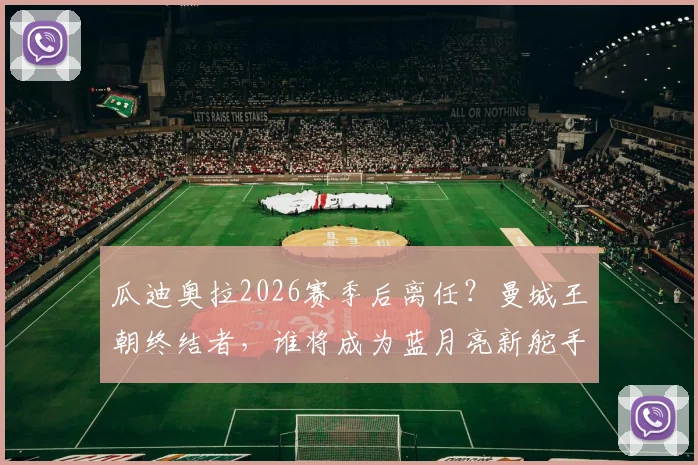 瓜迪奥拉2026赛季后离任？曼城王朝终结者，谁将成为蓝月亮新舵手与战术变革解析