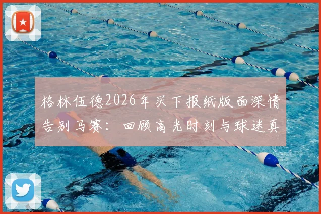 格林伍德2026年买下报纸版面深情告别马赛:回顾高光时刻与球迷真挚反应,未来去向引猜测