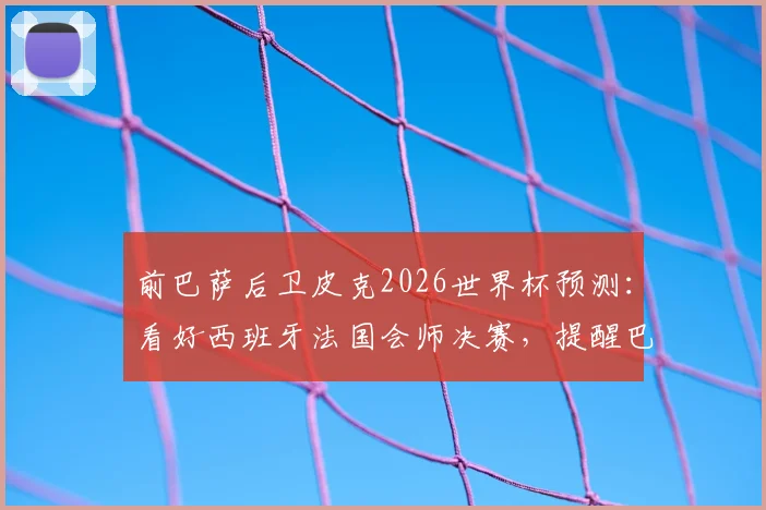 前巴萨后卫皮克2026世界杯预测：看好西班牙法国会师决赛，提醒巴西队恐难达预期