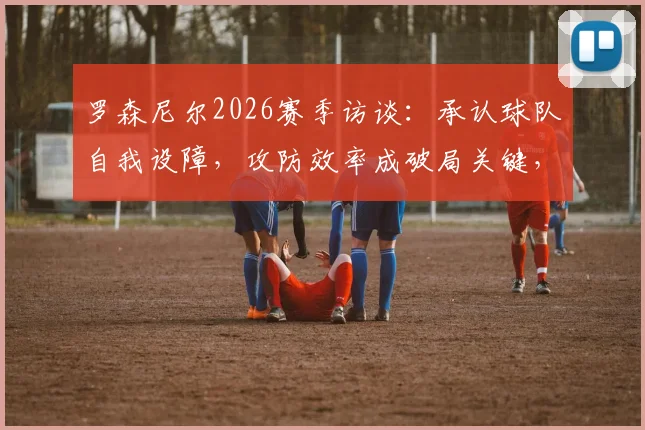 罗森尼尔2026赛季访谈:承认球队自我设障,攻防效率成破局关键,未来如何调整?