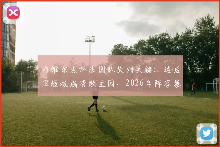 内维尔点评法国队失利关键：边后卫短板成溃败主因，2026年阵容暴露哪些战术问题？