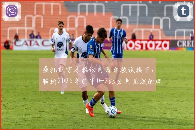 桑托斯官方抗议内马尔被误换下，解析2026年巴甲0-3比分判无效的规则依据与球迷争议