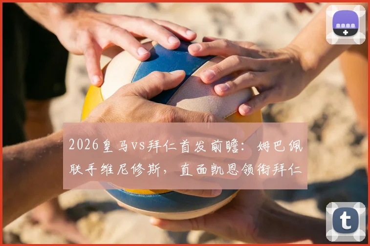 2026皇马vs拜仁首发前瞻：姆巴佩联手维尼修斯，直面凯恩领衔拜仁，历史战绩与关键对决解析