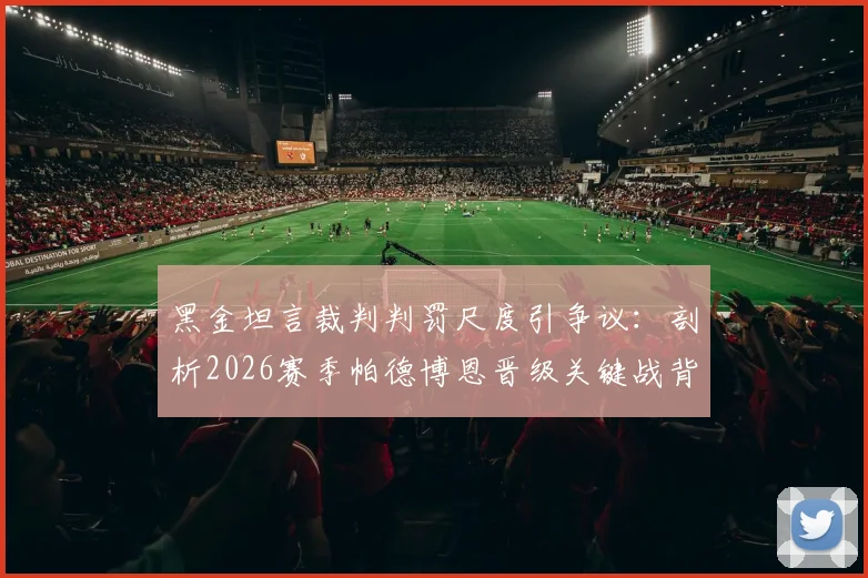 黑金坦言裁判判罚尺度引争议：剖析2026赛季帕德博恩晋级关键战背后的裁判因素