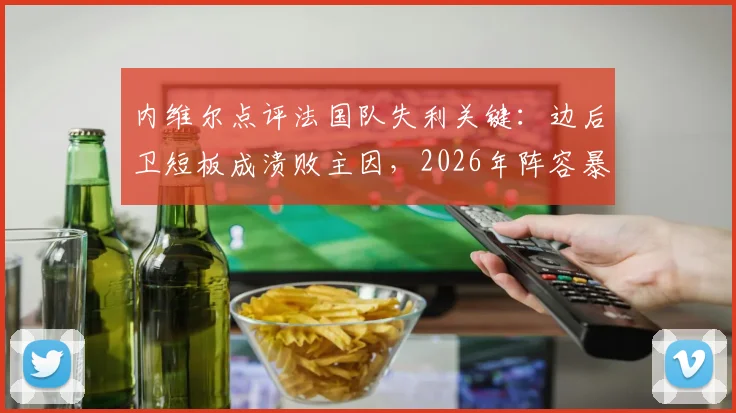 内维尔点评法国队失利关键:边后卫短板成溃败主因,2026年阵容暴露哪些战术问题?