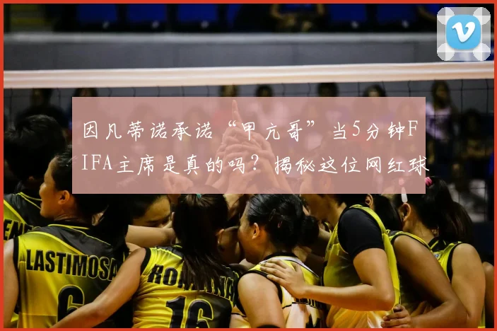 因凡蒂诺承诺“甲亢哥”当5分钟FIFA主席是真的吗?揭秘这位网红球迷的爆火之路与2026年约定