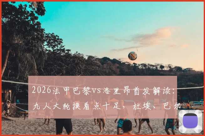 2026法甲巴黎vs洛里昂首发解读：九人大轮换看点十足，杜埃、巴尔科拉能否挑起大梁？